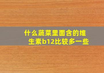 什么蔬菜里面含的维生素b12比较多一些