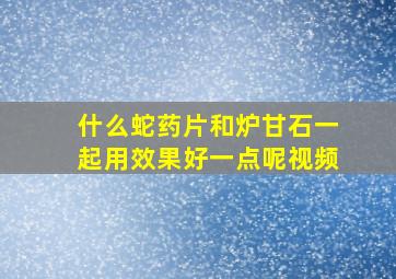 什么蛇药片和炉甘石一起用效果好一点呢视频