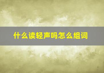 什么读轻声吗怎么组词