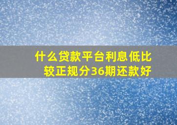 什么贷款平台利息低比较正规分36期还款好