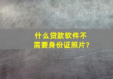 什么贷款软件不需要身份证照片?