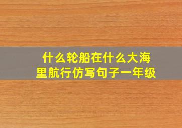 什么轮船在什么大海里航行仿写句子一年级