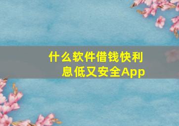 什么软件借钱快利息低又安全App