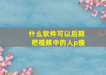 什么软件可以后期把视频中的人p瘦