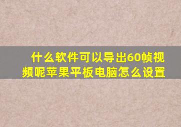 什么软件可以导出60帧视频呢苹果平板电脑怎么设置