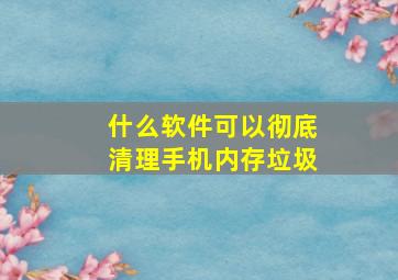 什么软件可以彻底清理手机内存垃圾