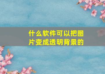 什么软件可以把图片变成透明背景的