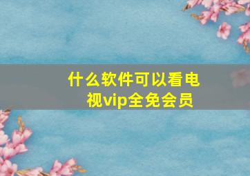 什么软件可以看电视vip全免会员