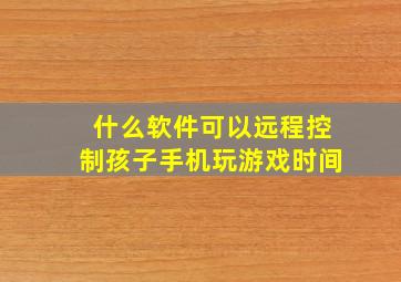 什么软件可以远程控制孩子手机玩游戏时间