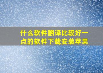 什么软件翻译比较好一点的软件下载安装苹果