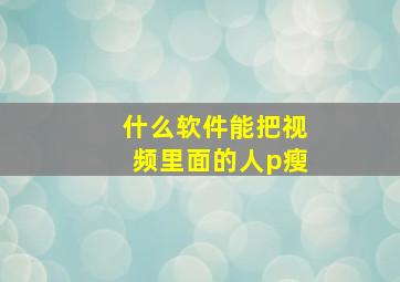 什么软件能把视频里面的人p瘦