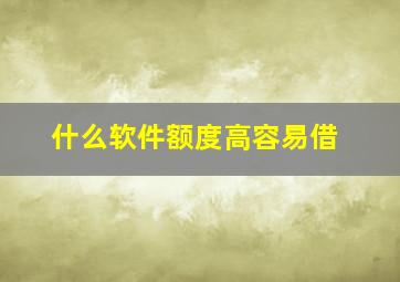 什么软件额度高容易借