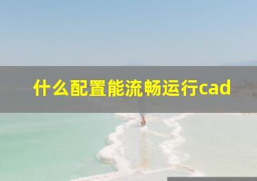 什么配置能流畅运行cad