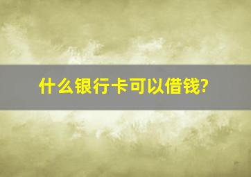 什么银行卡可以借钱?