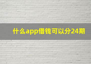 什么app借钱可以分24期