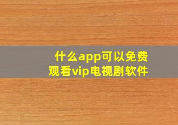 什么app可以免费观看vip电视剧软件