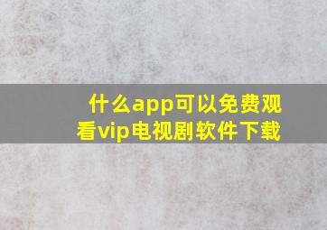 什么app可以免费观看vip电视剧软件下载