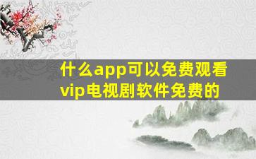 什么app可以免费观看vip电视剧软件免费的