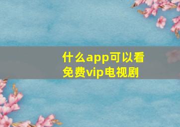 什么app可以看免费vip电视剧