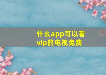 什么app可以看vip的电视免费