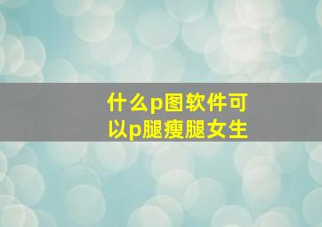 什么p图软件可以p腿瘦腿女生