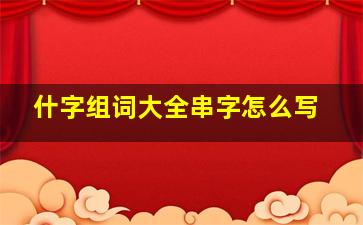 什字组词大全串字怎么写