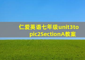 仁爱英语七年级unit3topic2SectionA教案