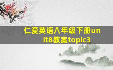 仁爱英语八年级下册unit8教案topic3