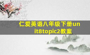 仁爱英语八年级下册unit8topic2教案