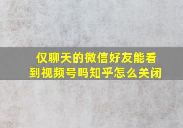 仅聊天的微信好友能看到视频号吗知乎怎么关闭