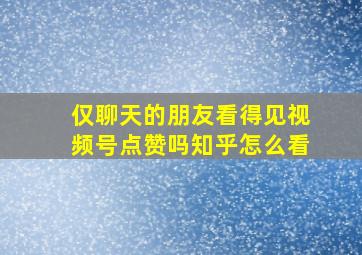 仅聊天的朋友看得见视频号点赞吗知乎怎么看