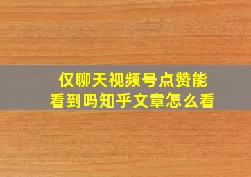 仅聊天视频号点赞能看到吗知乎文章怎么看