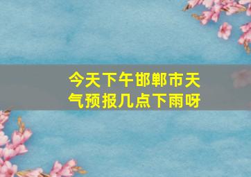 今天下午邯郸市天气预报几点下雨呀