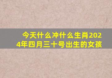 今天什么冲什么生肖2024年四月三十号出生的女孩