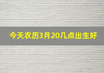 今天农历3月20几点出生好