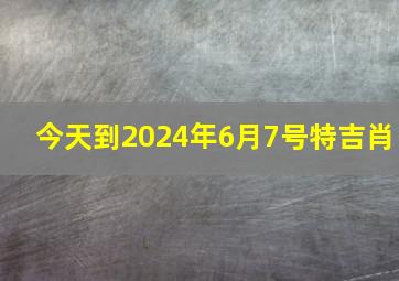 今天到2024年6月7号特吉肖