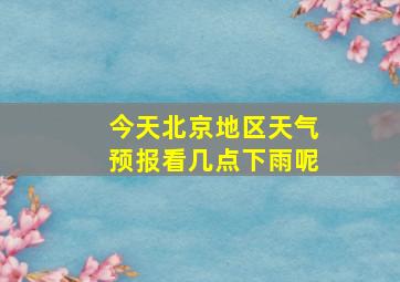 今天北京地区天气预报看几点下雨呢