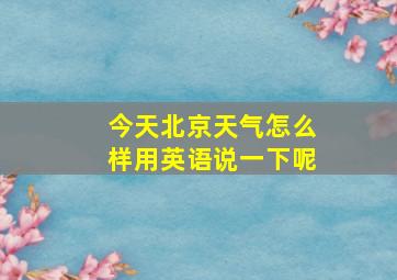 今天北京天气怎么样用英语说一下呢