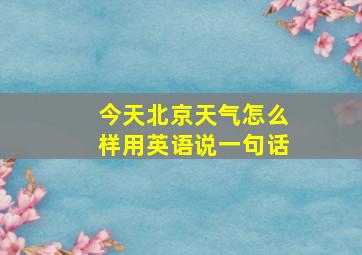 今天北京天气怎么样用英语说一句话