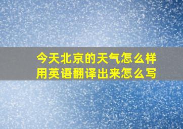 今天北京的天气怎么样用英语翻译出来怎么写