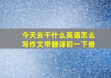 今天去干什么英语怎么写作文带翻译初一下册