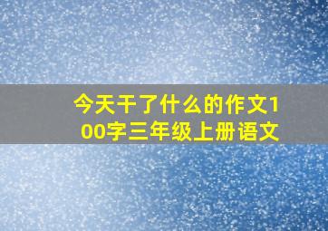 今天干了什么的作文100字三年级上册语文