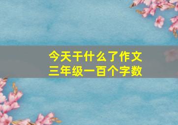 今天干什么了作文三年级一百个字数