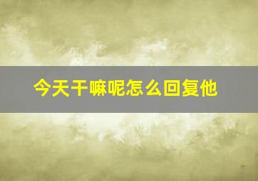 今天干嘛呢怎么回复他