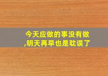 今天应做的事没有做,明天再早也是耽误了