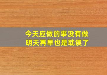 今天应做的事没有做 明天再早也是耽误了