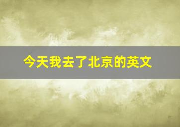 今天我去了北京的英文