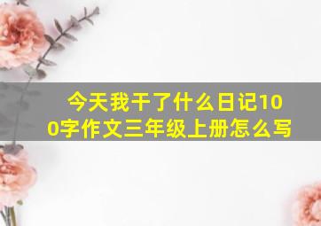 今天我干了什么日记100字作文三年级上册怎么写