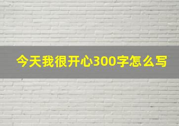 今天我很开心300字怎么写