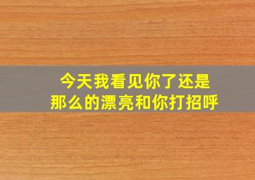 今天我看见你了还是那么的漂亮和你打招呼